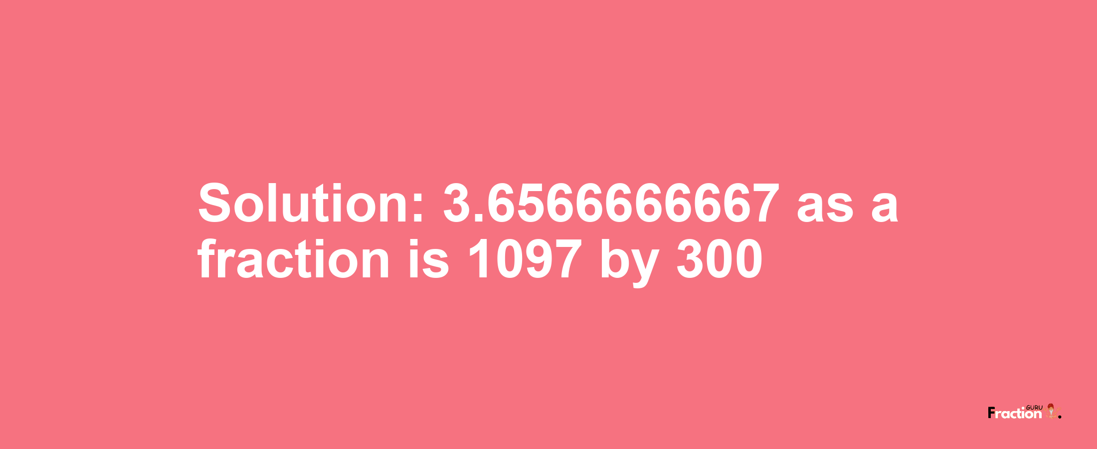 Solution:3.6566666667 as a fraction is 1097/300